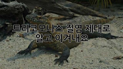 트리코모나스 질염, 제대로 알고 이겨내요!